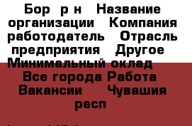 Бор. р-н › Название организации ­ Компания-работодатель › Отрасль предприятия ­ Другое › Минимальный оклад ­ 1 - Все города Работа » Вакансии   . Чувашия респ.